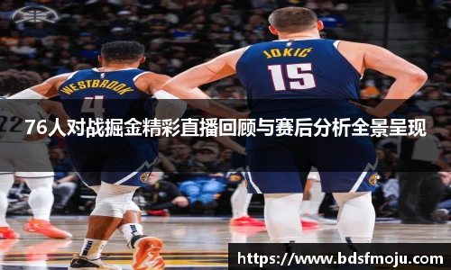76人对战掘金精彩直播回顾与赛后分析全景呈现
