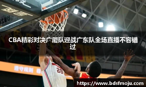 CBA精彩对决广厦队迎战广东队全场直播不容错过