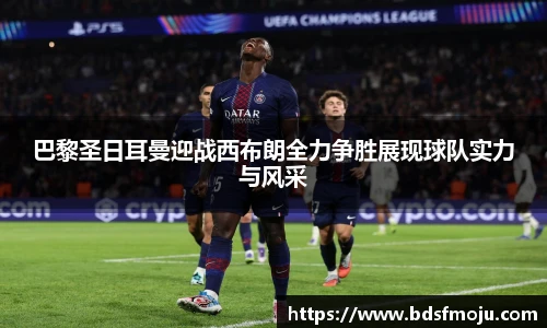 巴黎圣日耳曼迎战西布朗全力争胜展现球队实力与风采