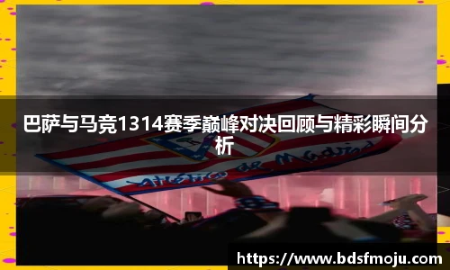 巴萨与马竞1314赛季巅峰对决回顾与精彩瞬间分析