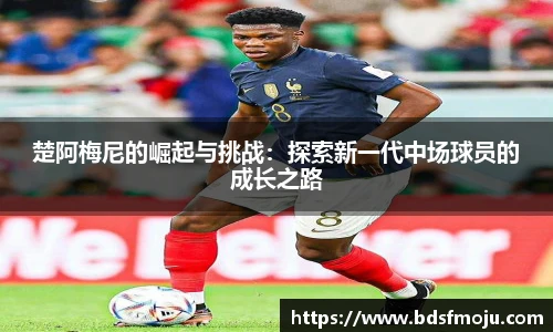 楚阿梅尼的崛起与挑战：探索新一代中场球员的成长之路