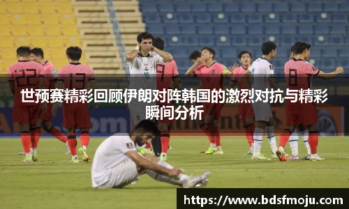 世预赛精彩回顾伊朗对阵韩国的激烈对抗与精彩瞬间分析