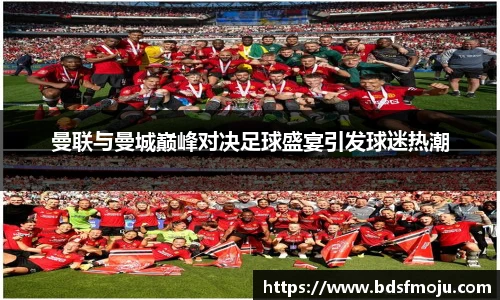 曼联与曼城巅峰对决足球盛宴引发球迷热潮